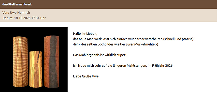 Hallo Ihr Lieben, das neue Mahlwerk lässt sich einfach wunderbar verarbeiten (schnell und präzise) dank des selben Lochbildes wie bei Eurer Muskatmühle :-) Das Mahlergebnis ist wirklich super! Ich freue mich sehr auf die längeren Mahlstangen, im Frühjahr 2026. Liebe Grüße Uwe